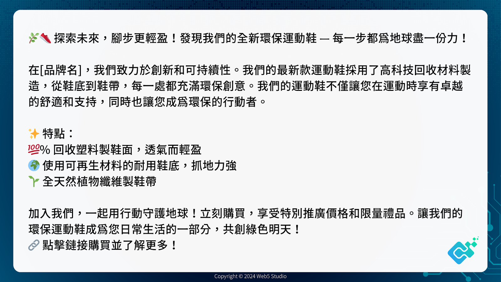 🌿👟 探索未來，腳步更輕盈！發現我們的全新環保運動鞋 — 每一步都為地球盡一份力！

在[品牌名]，我們致力於創新和可持續性。我們的最新款運動鞋採用了高科技回收材料製造，從鞋底到鞋帶，每一處都充滿環保創意。我們的運動鞋不僅讓您在運動時享有卓越的舒適和支持，同時也讓您成為環保的行動者。

✨ 特點：
💯% 回收塑料製鞋面，透氣而輕盈
🌍 使用可再生材料的耐用鞋底，抓地力強
🌱 全天然植物纖維製鞋帶

加入我們，一起用行動守護地球！立刻購買，享受特別推廣價格和限量禮品。讓我們的環保運動鞋成為您日常生活的一部分，共創綠色明天！
🔗 點擊鏈接購買並了解更多！